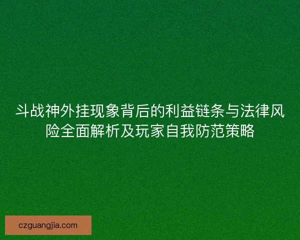 斗战神外挂现象背后的利益链条与法律风险全面解析及玩家自我防范策略