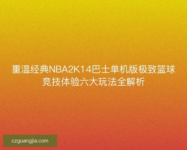 重温经典NBA2K14巴士单机版极致篮球竞技体验六大玩法全解析