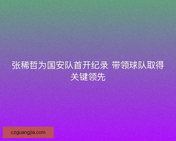 张稀哲为国安队首开纪录 带领球队取得关键领先