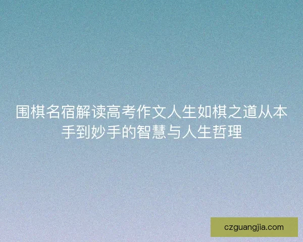 围棋名宿解读高考作文人生如棋之道从本手到妙手的智慧与人生哲理