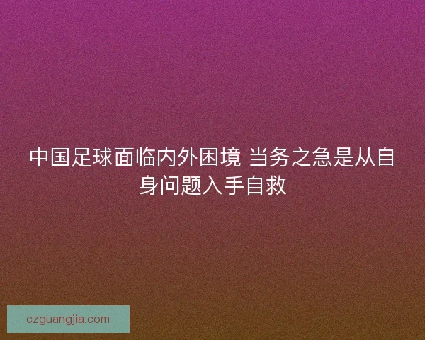 中国足球面临内外困境 当务之急是从自身问题入手自救