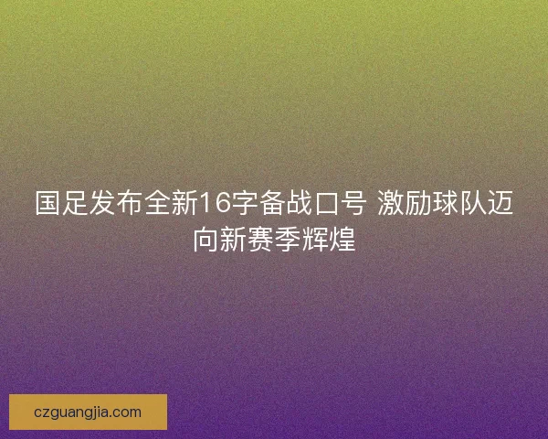国足发布全新16字备战口号 激励球队迈向新赛季辉煌