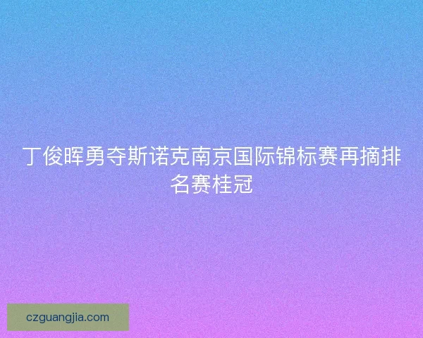 丁俊晖勇夺斯诺克南京国际锦标赛再摘排名赛桂冠