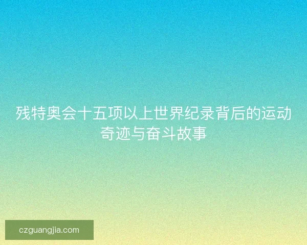残特奥会十五项以上世界纪录背后的运动奇迹与奋斗故事