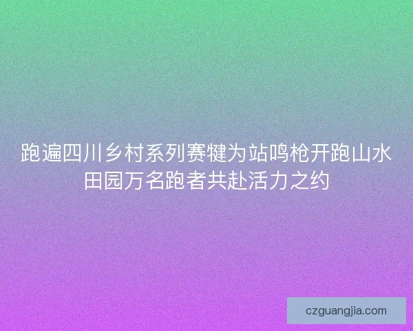 跑遍四川乡村系列赛犍为站鸣枪开跑山水田园万名跑者共赴活力之约